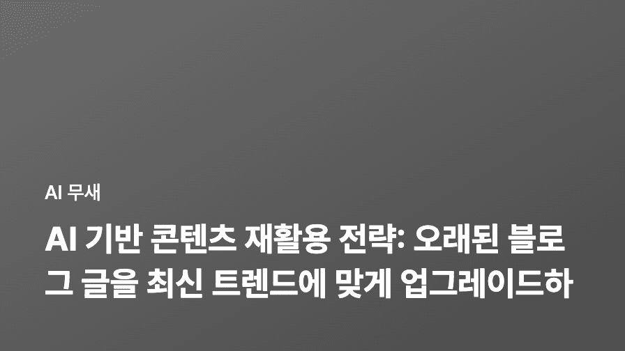 AI 기반 콘텐츠 재활용 전략: 오래된 블로그 글을 최신 트렌드에 맞게 업그레이드하는 방법